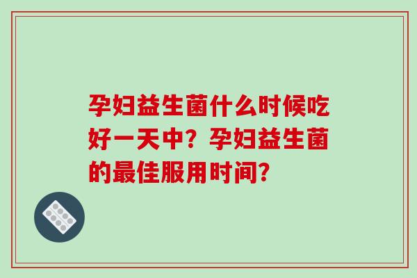 孕妇益生菌什么时候吃好一天中?孕妇益生菌的佳服用时间? 孕妇益生菌什么时候吃好一天中?孕妇益生菌的佳服用时间?