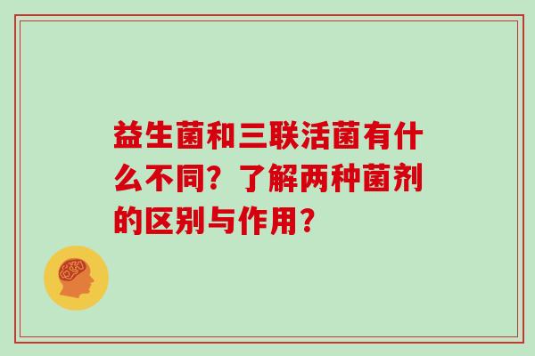 益生菌和三联活菌有什么不同？了解两种菌剂的区别与作用？