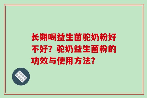 长期喝益生菌驼奶粉好不好？驼奶益生菌粉的功效与使用方法？