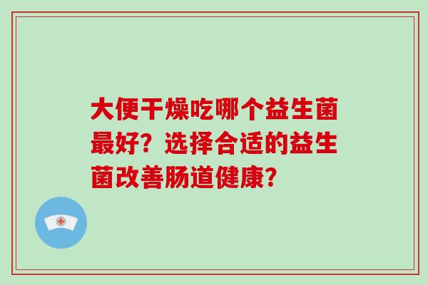 大便干燥吃哪个益生菌最好？选择合适的益生菌改善肠道健康？
