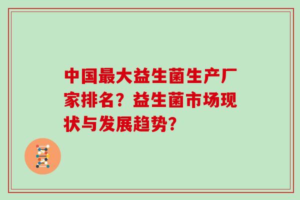 中国最大益生菌生产厂家排名？益生菌市场现状与发展趋势？