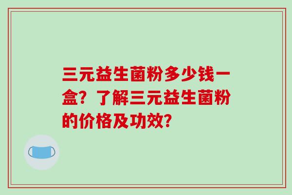 三元益生菌粉多少钱一盒?了解三元益生菌粉的价格及功效? 三元益生菌粉多少钱一盒?了解三元益生菌粉的价格及功效?