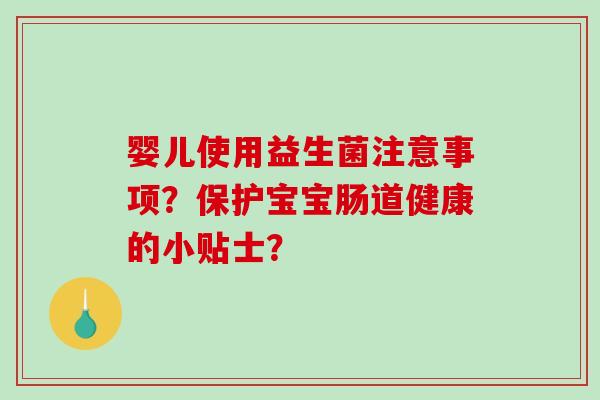 婴儿使用益生菌注意事项?保护宝宝肠道健康的小贴士? 婴儿使用益生菌注意事项?保护宝宝肠道健康的小贴士?