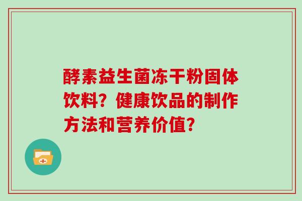 酵素益生菌冻干粉固体饮料？健康饮品的制作方法和营养价值？