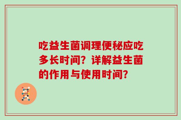 吃益生菌调理便秘应吃多长时间？详解益生菌的作用与使用时间？