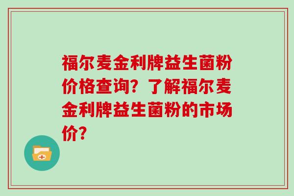 福尔麦金利牌益生菌粉价格查询？了解福尔麦金利牌益生菌粉的市场价？