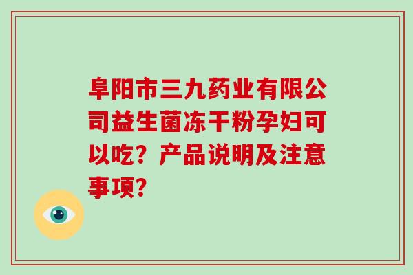 阜阳市三九药业有限公司益生菌冻干粉孕妇可以吃？产品说明及注意事项？