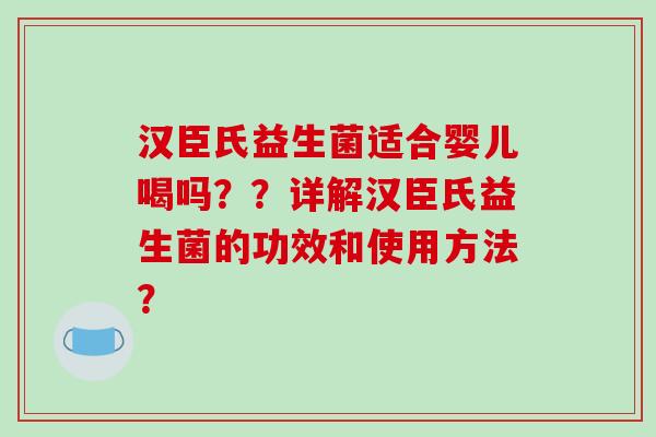 汉臣氏益生菌适合婴儿喝吗？？详解汉臣氏益生菌的功效和使用方法？