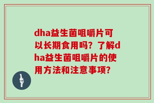 dha益生菌咀嚼片可以长期食用吗?了解dha益生菌咀嚼片的使用方法和注意事项? dha益生菌咀嚼片可以长期食用吗?了解dha益生菌咀嚼片的使用方法和注意事项?
