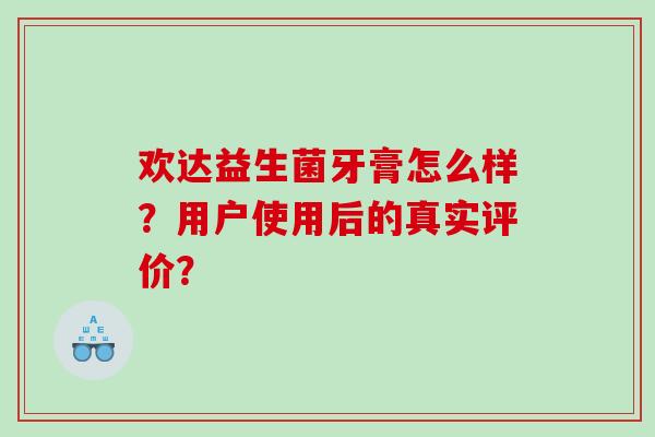 欢达益生菌牙膏怎么样？用户使用后的真实评价？