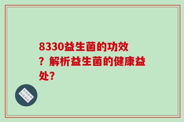 8330益生菌的功效?解析益生菌的健康益处? 8330益生菌的功效?解析益生菌的健康益处?