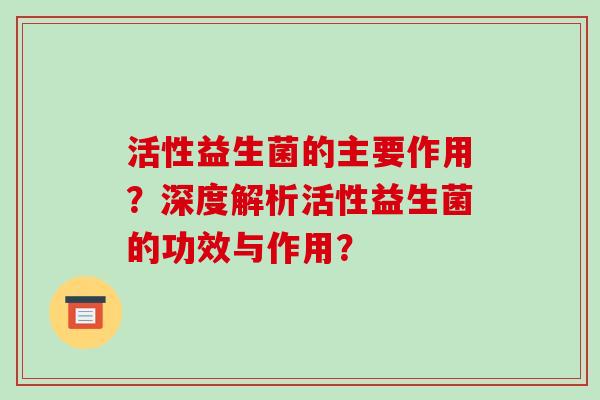 活性益生菌的主要作用?深度解析活性益生菌的功效与作用? 活性益生菌的主要作用?深度解析活性益生菌的功效与作用?