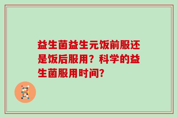 益生菌益生元饭前服还是饭后服用？科学的益生菌服用时间？
