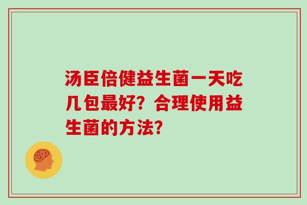 汤臣倍健益生菌一天吃几包最好？合理使用益生菌的方法？