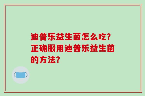 迪普乐益生菌怎么吃？正确服用迪普乐益生菌的方法？