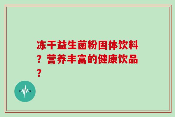 冻干益生菌粉固体饮料？营养丰富的健康饮品？