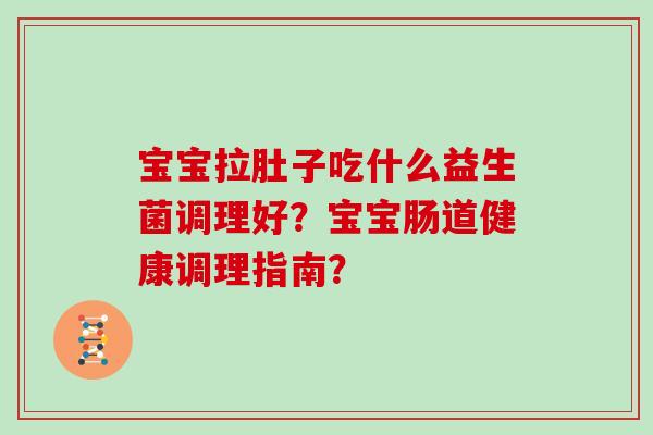 宝宝拉肚子吃什么益生菌调理好？宝宝肠道健康调理指南？