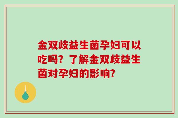 金双歧益生菌孕妇可以吃吗？了解金双歧益生菌对孕妇的影响？