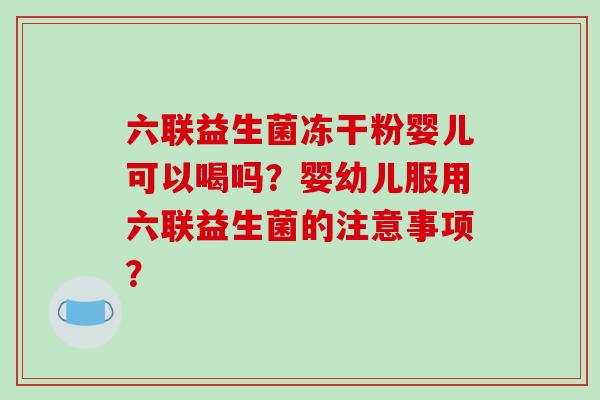 六联益生菌冻干粉婴儿可以喝吗？婴幼儿服用六联益生菌的注意事项？