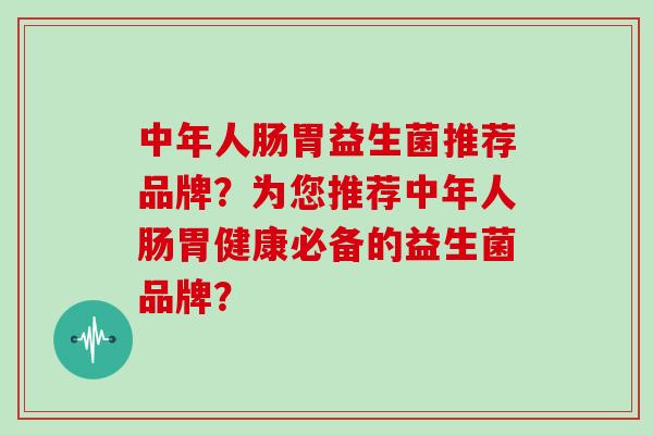 中年人肠胃益生菌推荐品牌？为您推荐中年人肠胃健康必备的益生菌品牌？