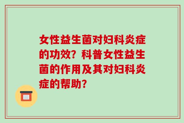 女性益生菌对妇科炎症的功效？科普女性益生菌的作用及其对妇科炎症的帮助？