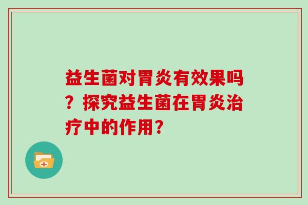 益生菌对胃炎有效果吗？探究益生菌在胃炎治疗中的作用？