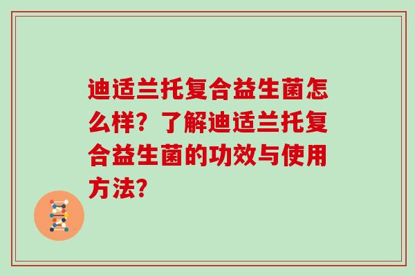 迪适兰托复合益生菌怎么样？了解迪适兰托复合益生菌的功效与使用方法？