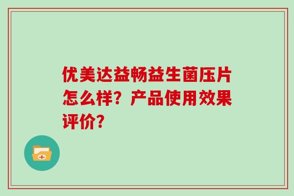 优美达益畅益生菌压片怎么样?产品使用效果评价? 优美达益畅益生菌压片怎么样?产品使用效果评价?