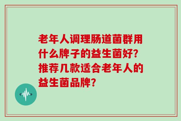 老年人调理肠道菌群用什么牌子的益生菌好？推荐几款适合老年人的益生菌品牌？