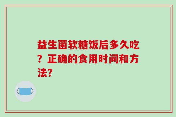 益生菌软糖饭后多久吃？正确的食用时间和方法？