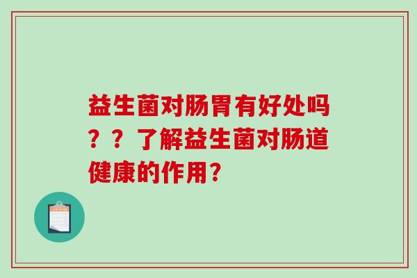益生菌对肠胃有好处吗??了解益生菌对肠道健康的作用? 益生菌对肠胃有好处吗??了解益生菌对肠道健康的作用?