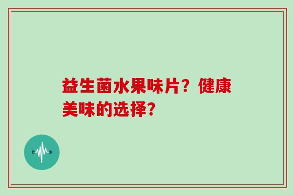 益生菌水果味片？健康美味的选择？