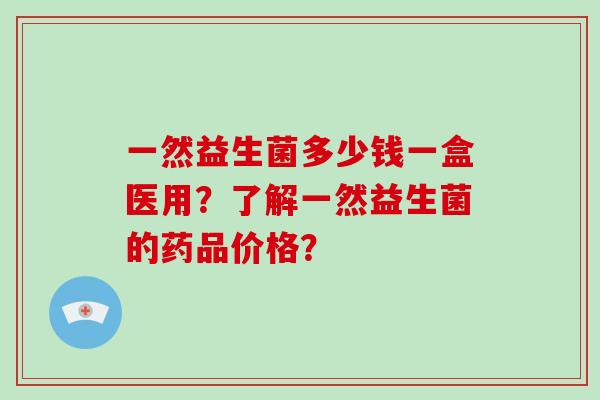 一然益生菌多少钱一盒医用？了解一然益生菌的药品价格？