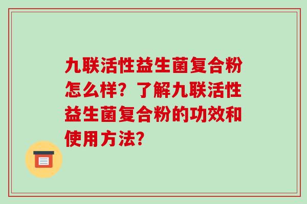 九联活性益生菌复合粉怎么样？了解九联活性益生菌复合粉的功效和使用方法？
