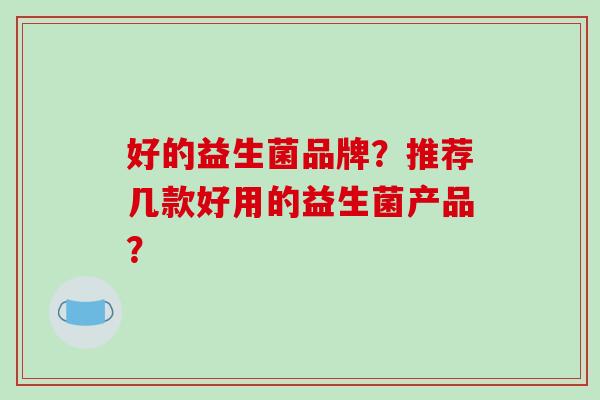 好的益生菌品牌？推荐几款好用的益生菌产品？