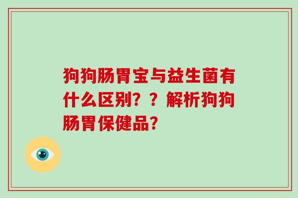 狗狗肠胃宝与益生菌有什么区别??解析狗狗肠胃保健品? 狗狗肠胃宝与益生菌有什么区别??解析狗狗肠胃保健品?