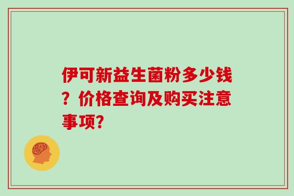 伊可新益生菌粉多少钱？价格查询及购买注意事项？