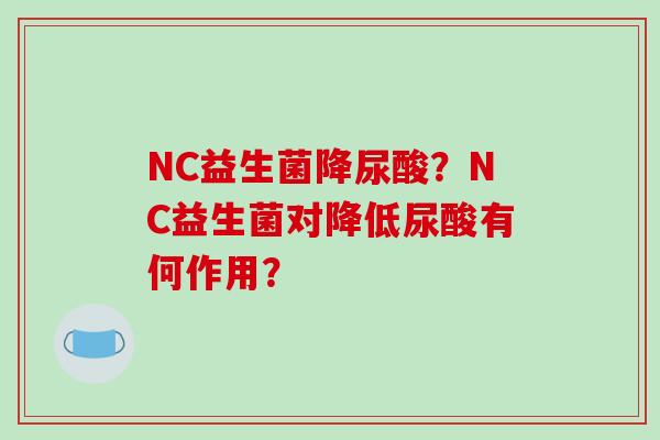 NC益生菌降尿酸？NC益生菌对降低尿酸有何作用？