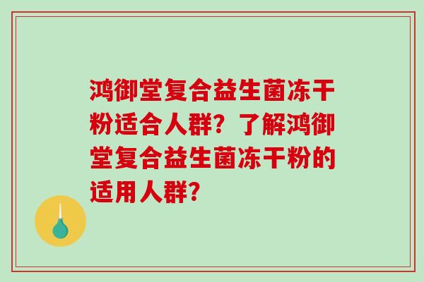 鸿御堂复合益生菌冻干粉适合人群？了解鸿御堂复合益生菌冻干粉的适用人群？