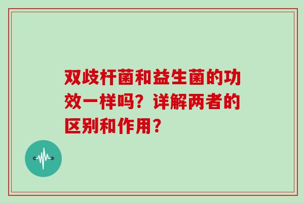 双歧杆菌和益生菌的功效一样吗？详解两者的区别和作用？