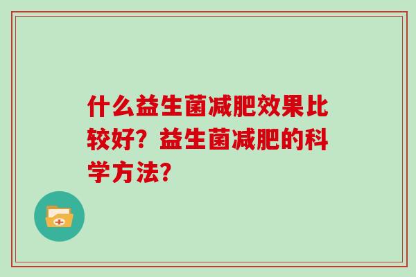 什么益生菌效果比较好?益生菌的科学方法? 什么益生菌效果比较好?益生菌的科学方法?