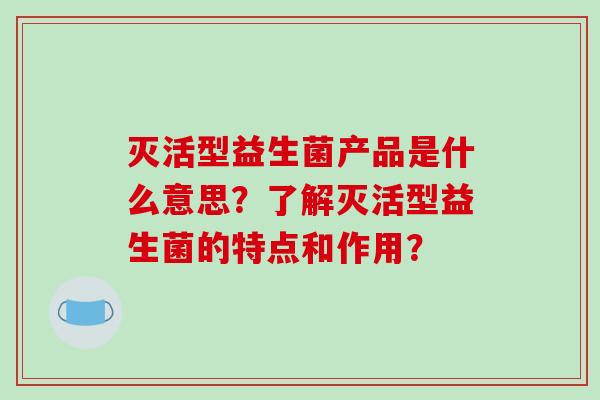 灭活型益生菌产品是什么意思?了解灭活型益生菌的特点和作用? 灭活型益生菌产品是什么意思?了解灭活型益生菌的特点和作用?