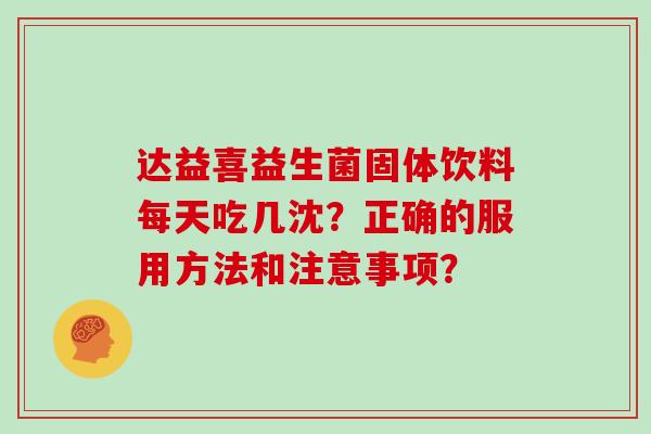 达益喜益生菌固体饮料每天吃几沈?正确的服用方法和注意事项? 达益喜益生菌固体饮料每天吃几沈?正确的服用方法和注意事项?