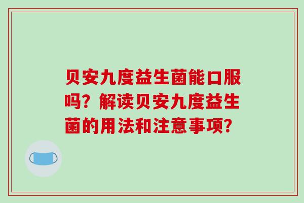 贝安九度益生菌能口服吗?解读贝安九度益生菌的用法和注意事项? 贝安九度益生菌能口服吗?解读贝安九度益生菌的用法和注意事项?