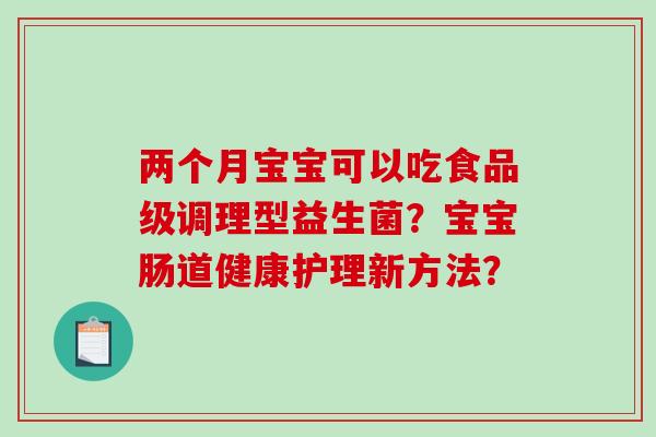 两个月宝宝可以吃食品级调理型益生菌?宝宝肠道健康护理新方法? 两个月宝宝可以吃食品级调理型益生菌?宝宝肠道健康护理新方法?