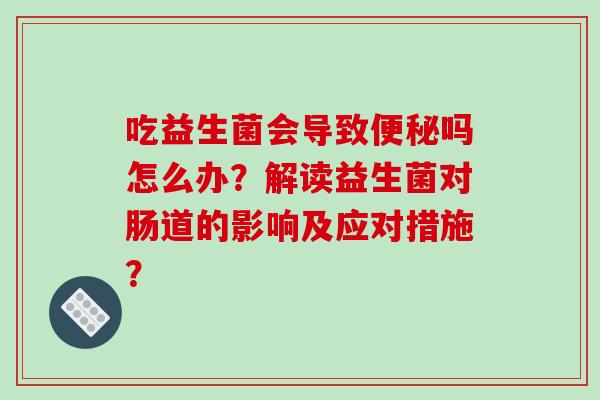 吃益生菌会导致便秘吗怎么办？解读益生菌对肠道的影响及应对措施？