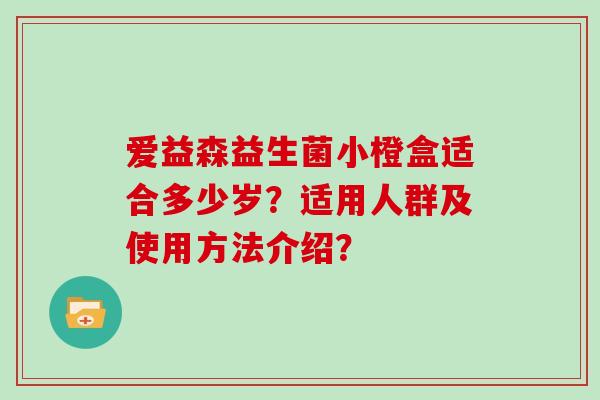 爱益森益生菌小橙盒适合多少岁？适用人群及使用方法介绍？