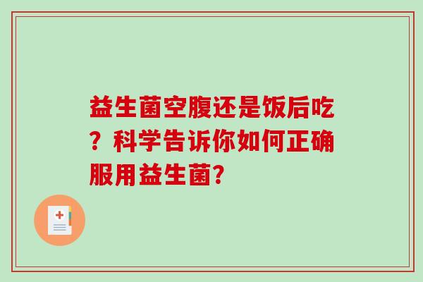 益生菌空腹还是饭后吃？科学告诉你如何正确服用益生菌？