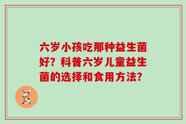 六岁小孩吃那种益生菌好？科普六岁儿童益生菌的选择和食用方法？