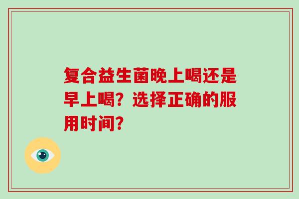复合益生菌晚上喝还是早上喝？选择正确的服用时间？